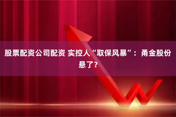 股票配资公司配资 实控人“取保风暴”：甬金股份悬了？