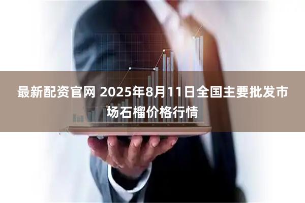 最新配资官网 2025年8月11日全国主要批发市场石榴价格行情