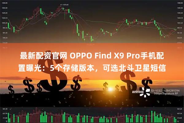 最新配资官网 OPPO Find X9 Pro手机配置曝光：5个存储版本，可选北斗卫星短信