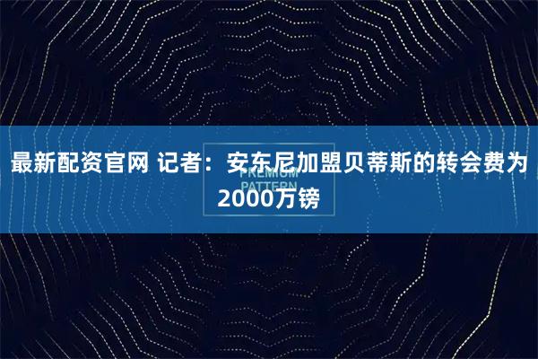 最新配资官网 记者：安东尼加盟贝蒂斯的转会费为2000万镑
