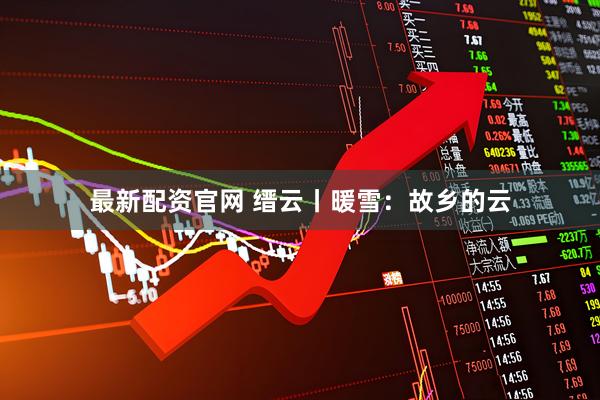 最新配资官网 缙云丨暖雪：故乡的云