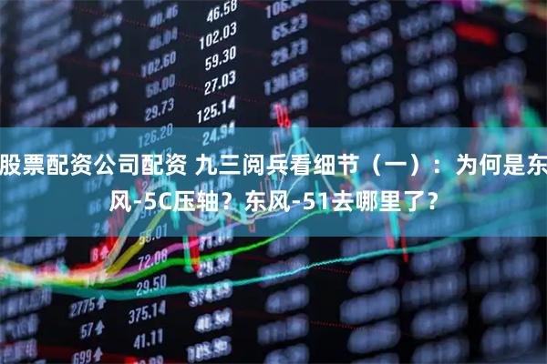 股票配资公司配资 九三阅兵看细节（一）：为何是东风-5C压轴？东风-51去哪里了？