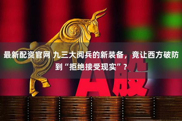 最新配资官网 九三大阅兵的新装备，竟让西方破防到“拒绝接受现实”？