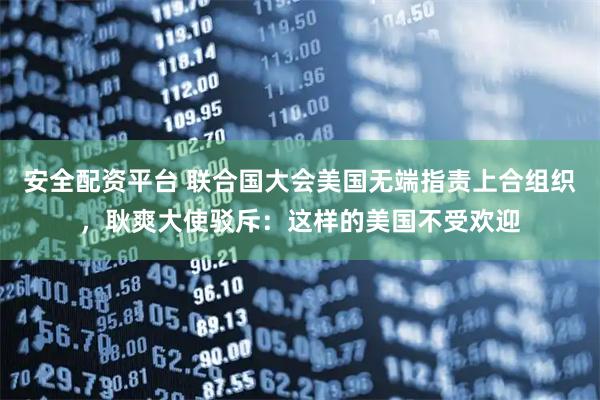 安全配资平台 联合国大会美国无端指责上合组织，耿爽大使驳斥：这样的美国不受欢迎