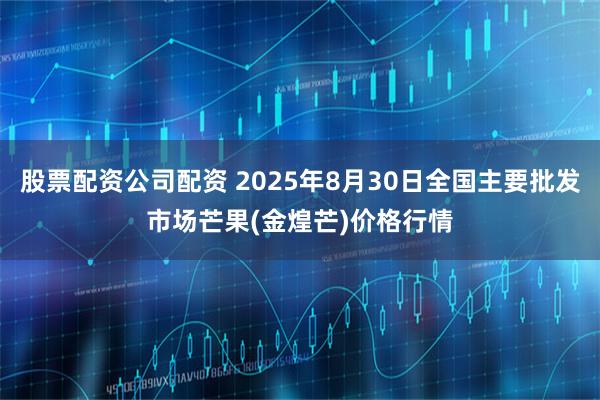 股票配资公司配资 2025年8月30日全国主要批发市场芒果(金煌芒)价格行情