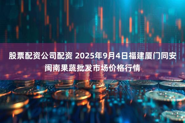 股票配资公司配资 2025年9月4日福建厦门同安闽南果蔬批发市场价格行情