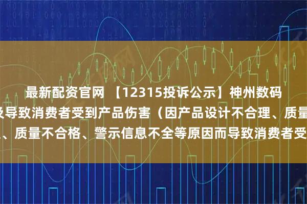 最新配资官网 【12315投诉公示】神州数码新增6件投诉公示，涉及导致消费者受到产品伤害（因产品设计不合理、质量不合格、警示信息不全等原因而导致消费者受到产品伤害）问题等