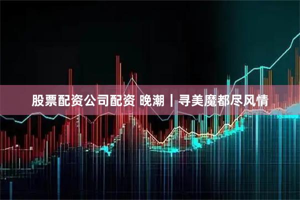 股票配资公司配资 晚潮｜寻美魔都尽风情