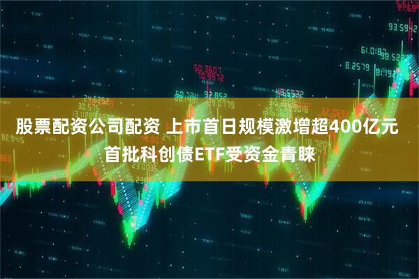 股票配资公司配资 上市首日规模激增超400亿元 首批科创债ETF受资金青睐