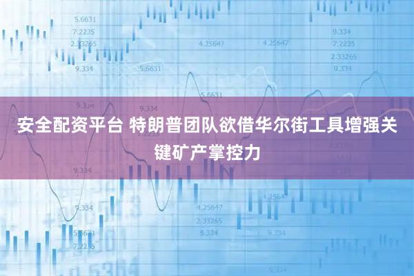 安全配资平台 特朗普团队欲借华尔街工具增强关键矿产掌控力