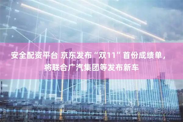 安全配资平台 京东发布“双11”首份成绩单， 将联合广汽集团等发布新车