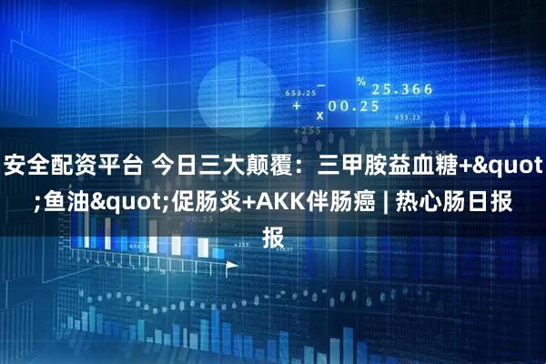 安全配资平台 今日三大颠覆：三甲胺益血糖+"鱼油"促肠炎+AKK伴肠癌 | 热心肠日报