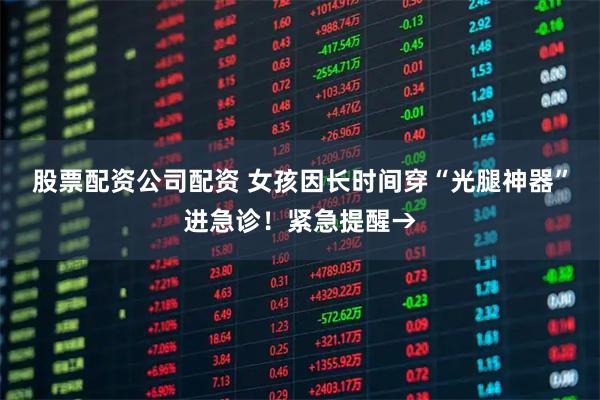 股票配资公司配资 女孩因长时间穿“光腿神器”进急诊！紧急提醒→