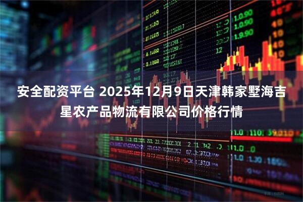 安全配资平台 2025年12月9日天津韩家墅海吉星农产品物流有限公司价格行情