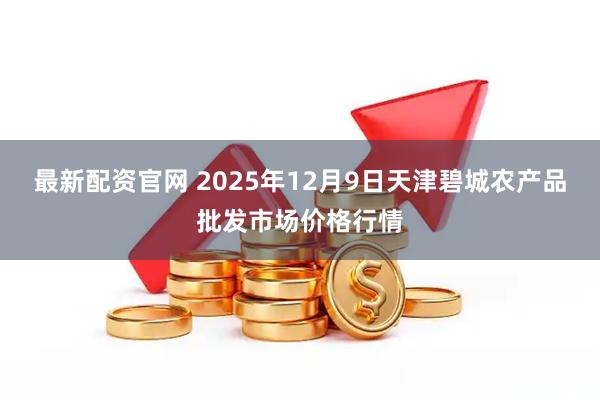 最新配资官网 2025年12月9日天津碧城农产品批发市场价格行情