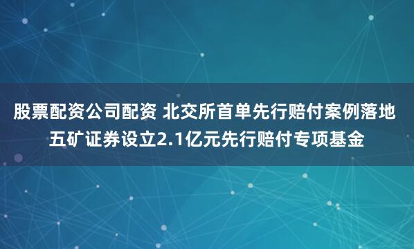 股票配资公司配资 北交所首单先行赔付案例落地 五矿证券设立2.1亿元先行赔付专项基金