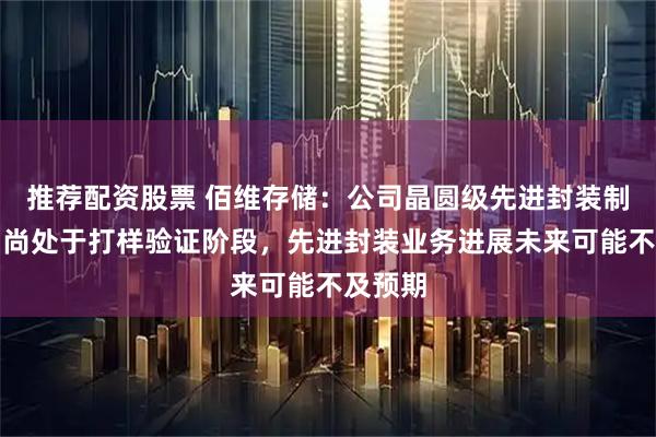 推荐配资股票 佰维存储：公司晶圆级先进封装制造项目尚处于打样验证阶段，先进封装业务进展未来可能不及预期