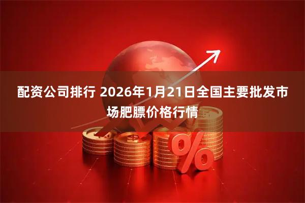 配资公司排行 2026年1月21日全国主要批发市场肥膘价格行情