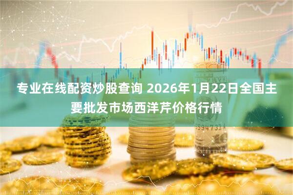 专业在线配资炒股查询 2026年1月22日全国主要批发市场西洋芹价格行情
