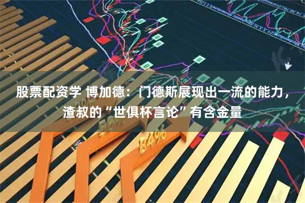 股票配资学 博加德：门德斯展现出一流的能力，渣叔的“世俱杯言论”有含金量