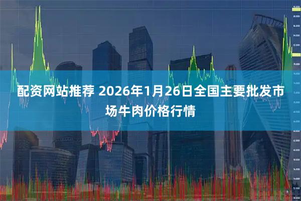 配资网站推荐 2026年1月26日全国主要批发市场牛肉价格行情