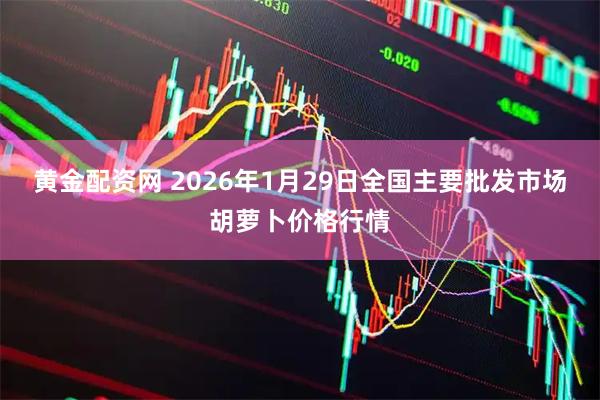 黄金配资网 2026年1月29日全国主要批发市场胡萝卜价格行情