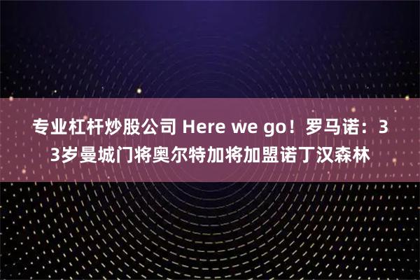 专业杠杆炒股公司 Here we go！罗马诺：33岁曼城门将奥尔特加将加盟诺丁汉森林