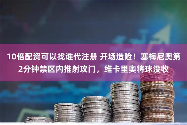 10倍配资可以找谁代注册 开场造险！塞梅尼奥第2分钟禁区内推射攻门，维卡里奥将球没收