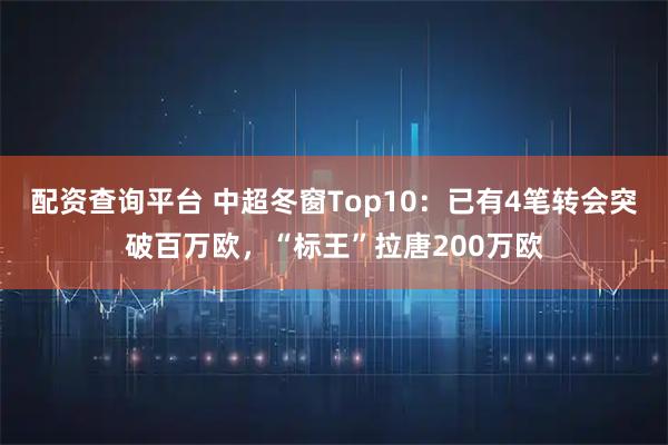 配资查询平台 中超冬窗Top10：已有4笔转会突破百万欧，“标王”拉唐200万欧