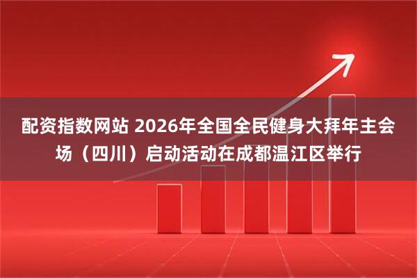 配资指数网站 2026年全国全民健身大拜年主会场（四川）启动活动在成都温江区举行