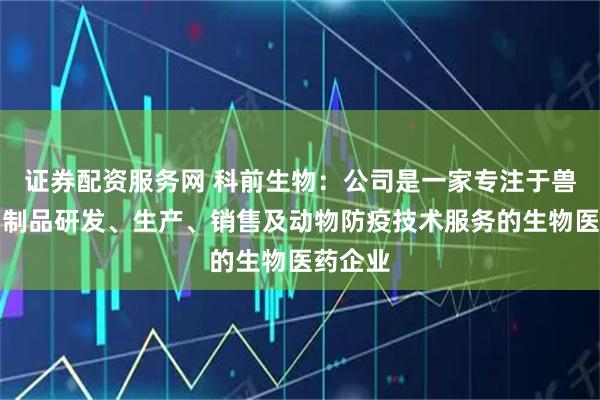 证券配资服务网 科前生物：公司是一家专注于兽用生物制品研发、生产、销售及动物防疫技术服务的生物医药企业