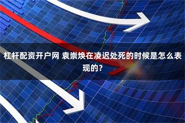杠杆配资开户网 袁崇焕在凌迟处死的时候是怎么表现的？