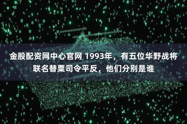 金股配资网中心官网 1993年，有五位华野战将联名替粟司令平反，他们分别是谁