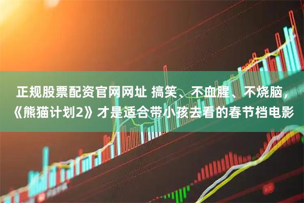 正规股票配资官网网址 搞笑、不血腥、不烧脑，《熊猫计划2》才是适合带小孩去看的春节档电影