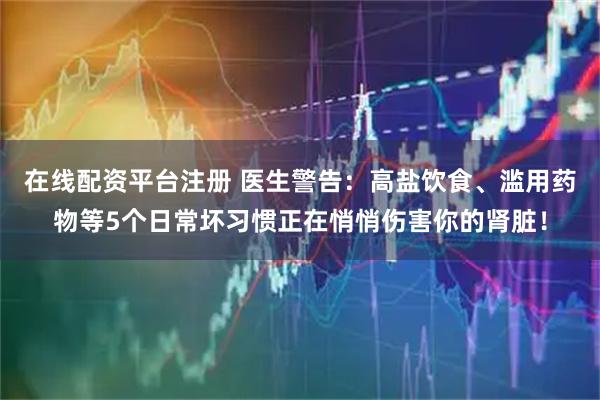 在线配资平台注册 医生警告：高盐饮食、滥用药物等5个日常坏习惯正在悄悄伤害你的肾脏！