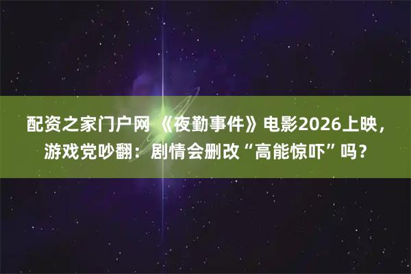 配资之家门户网 《夜勤事件》电影2026上映，游戏党吵翻：剧情会删改“高能惊吓”吗？