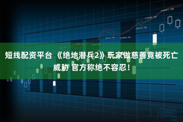 短线配资平台 《绝地潜兵2》玩家做慈善竟被死亡威胁 官方称绝不容忍！