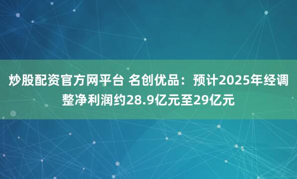 炒股配资官方网平台 名创优品：预计2025年经调整净利润约28.9亿元至29亿元
