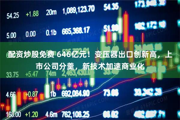 配资炒股免费 646亿元！变压器出口创新高，上市公司分羹，新技术加速商业化