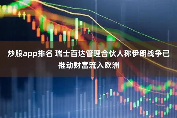 炒股app排名 瑞士百达管理合伙人称伊朗战争已推动财富流入欧洲